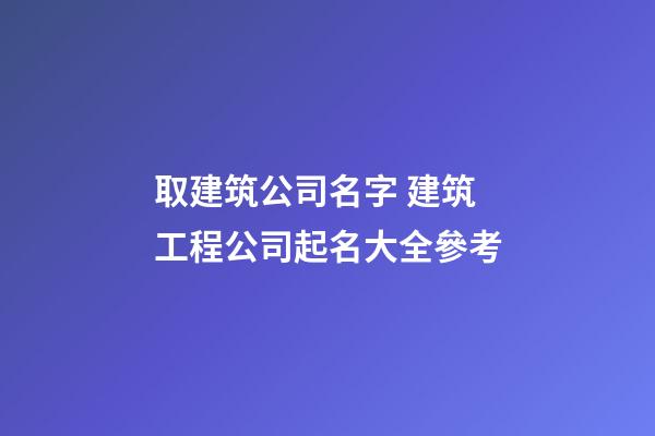 取建筑公司名字 建筑工程公司起名大全參考